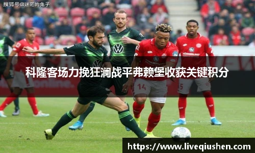 科隆客场力挽狂澜战平弗赖堡收获关键积分