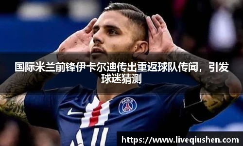 国际米兰前锋伊卡尔迪传出重返球队传闻，引发球迷猜测