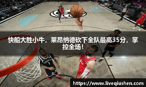 快船大胜小牛，莱昂纳德砍下全队最高35分，掌控全场！