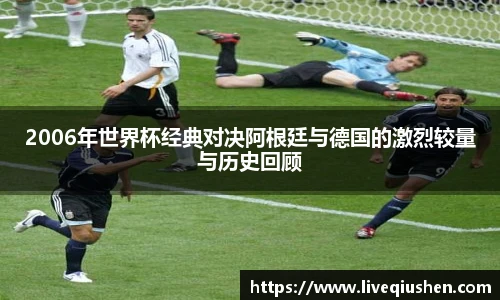 2006年世界杯经典对决阿根廷与德国的激烈较量与历史回顾