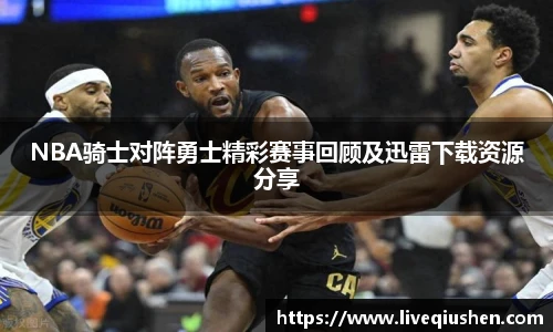 NBA骑士对阵勇士精彩赛事回顾及迅雷下载资源分享