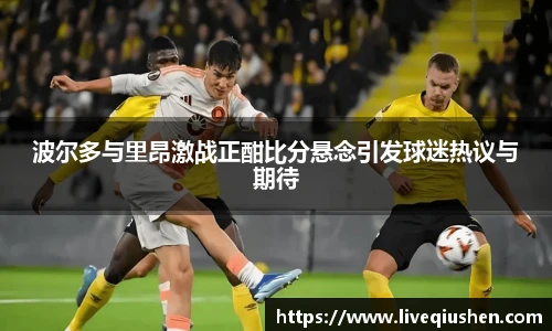 波尔多与里昂激战正酣比分悬念引发球迷热议与期待