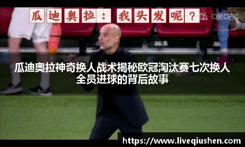 瓜迪奥拉神奇换人战术揭秘欧冠淘汰赛七次换人全员进球的背后故事