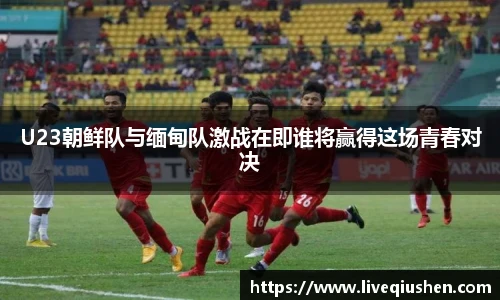 U23朝鲜队与缅甸队激战在即谁将赢得这场青春对决