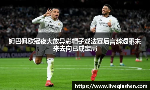 姆巴佩欧冠夜大放异彩帽子戏法赛后言辞透露未来去向已成定局