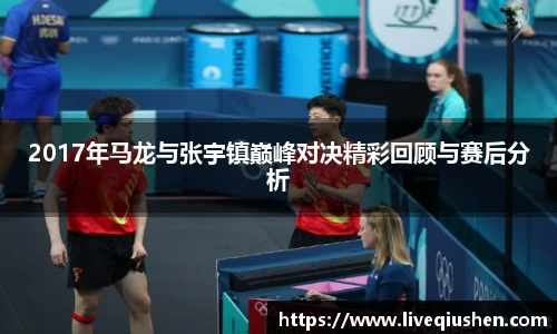 2017年马龙与张宇镇巅峰对决精彩回顾与赛后分析