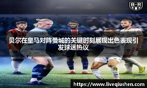 贝尔在皇马对阵曼城的关键时刻展现出色表现引发球迷热议