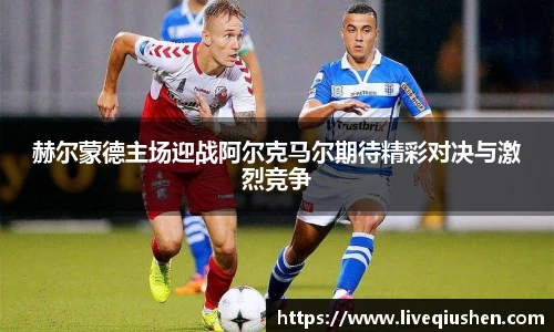 赫尔蒙德主场迎战阿尔克马尔期待精彩对决与激烈竞争
