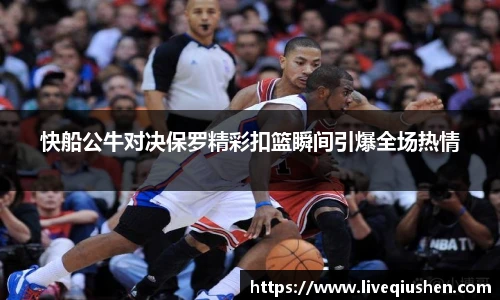 快船公牛对决保罗精彩扣篮瞬间引爆全场热情