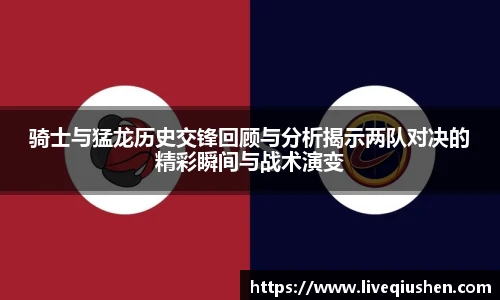 骑士与猛龙历史交锋回顾与分析揭示两队对决的精彩瞬间与战术演变