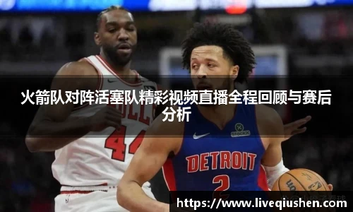 火箭队对阵活塞队精彩视频直播全程回顾与赛后分析