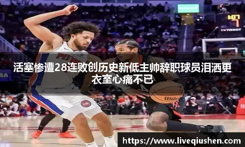 活塞惨遭28连败创历史新低主帅辞职球员泪洒更衣室心痛不已